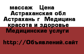 массаж › Цена ­ 500 - Астраханская обл., Астрахань г. Медицина, красота и здоровье » Медицинские услуги   